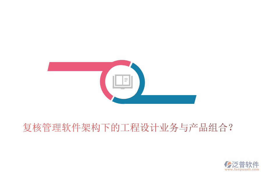 復(fù)核管理軟件架構(gòu)下的工程設(shè)計業(yè)務(wù)與產(chǎn)品組合？