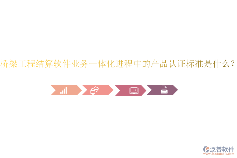 橋梁工程結(jié)算軟件業(yè)務(wù)一體化進(jìn)程中的產(chǎn)品認(rèn)證標(biāo)準(zhǔn)是什么？