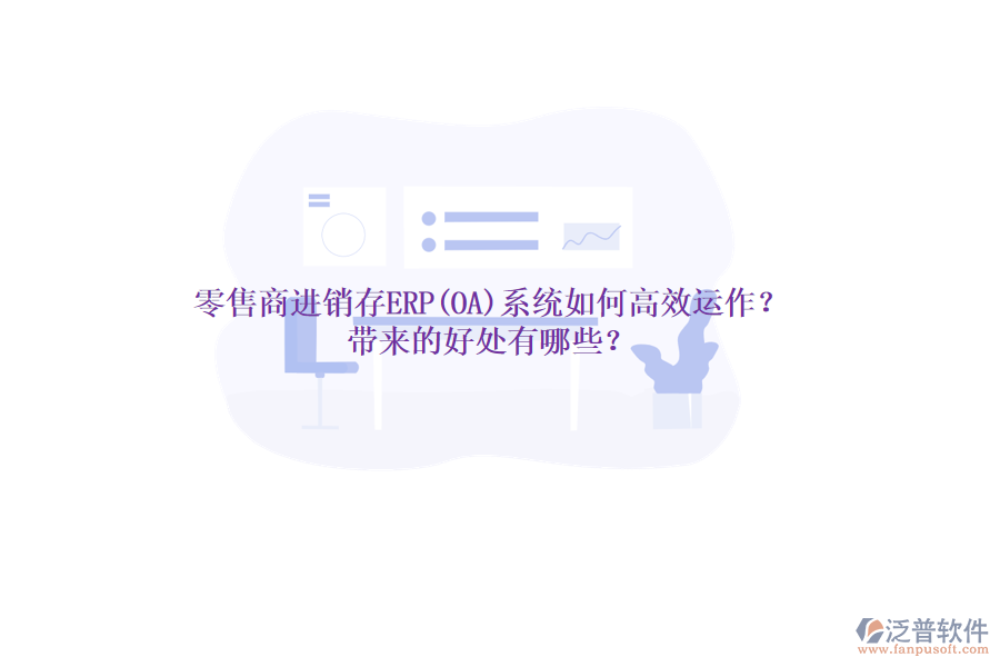 零售商進(jìn)銷存ERP(OA)系統(tǒng)如何高效運(yùn)作？帶來的好處有哪些？