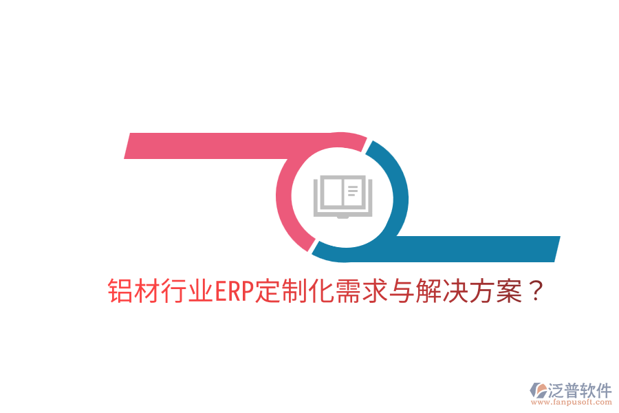  鋁材行業(yè)ERP定制化需求與解決方案？