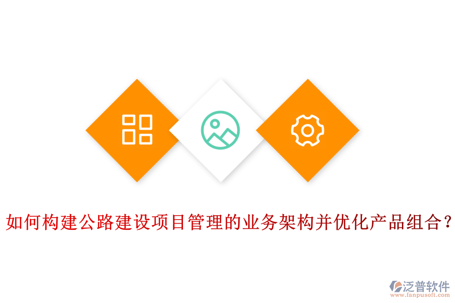 如何構(gòu)建公路建設(shè)項目管理的業(yè)務(wù)架構(gòu)并優(yōu)化產(chǎn)品組合？