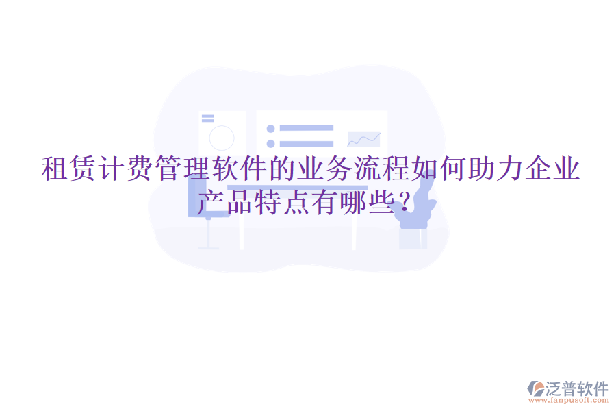 租賃計(jì)費(fèi)管理軟件的業(yè)務(wù)流程如何助力企業(yè)，產(chǎn)品特點(diǎn)有哪些？