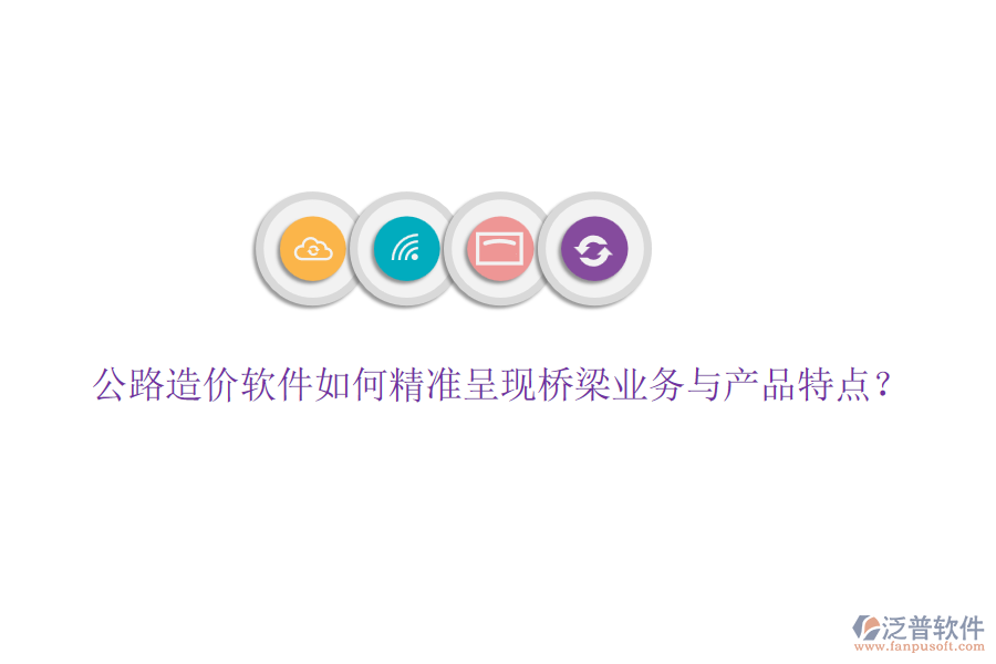 公路造價軟件如何精準(zhǔn)呈現(xiàn)橋梁業(yè)務(wù)與產(chǎn)品特點？