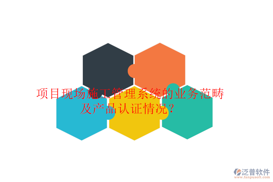 項目現(xiàn)場施工管理系統(tǒng)的業(yè)務(wù)范疇及產(chǎn)品認證情況？
