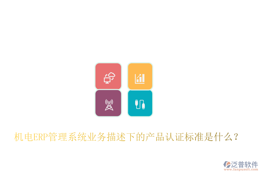 機電ERP管理系統(tǒng)業(yè)務描述下的產(chǎn)品認證標準是什么？