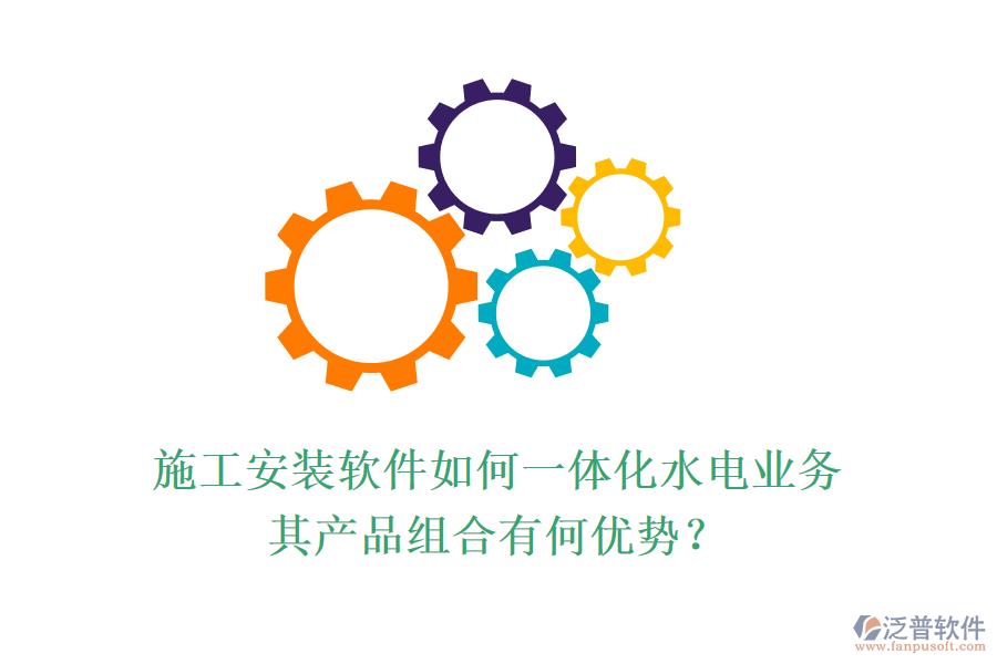 施工安裝軟件如何一體化水電業(yè)務，其產(chǎn)品組合有何優(yōu)勢？