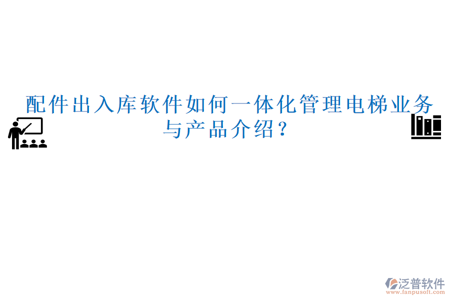 配件出入庫(kù)軟件如何一體化管理電梯業(yè)務(wù)與產(chǎn)品介紹？
