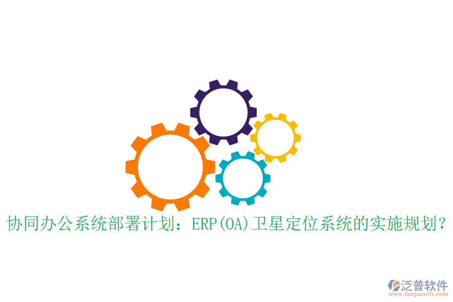協(xié)同辦公系統(tǒng)部署計劃：ERP(OA)衛(wèi)星定位系統(tǒng)的實施規(guī)劃？