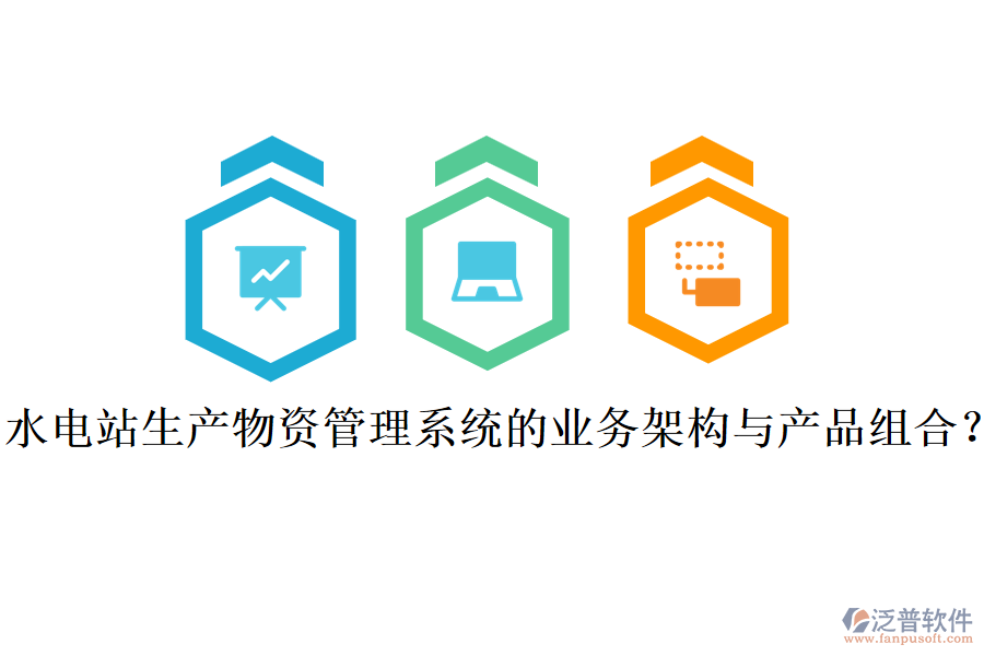 水電站生產(chǎn)物資管理系統(tǒng)的業(yè)務(wù)架構(gòu)與產(chǎn)品組合？
