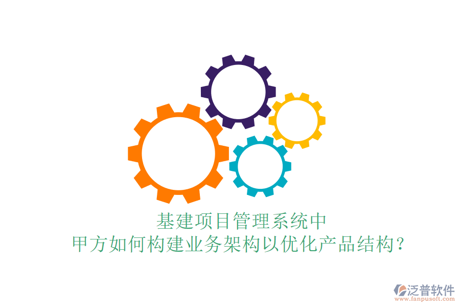 基建項目管理系統(tǒng)中，甲方如何構(gòu)建業(yè)務架構(gòu)以優(yōu)化產(chǎn)品結(jié)構(gòu)？