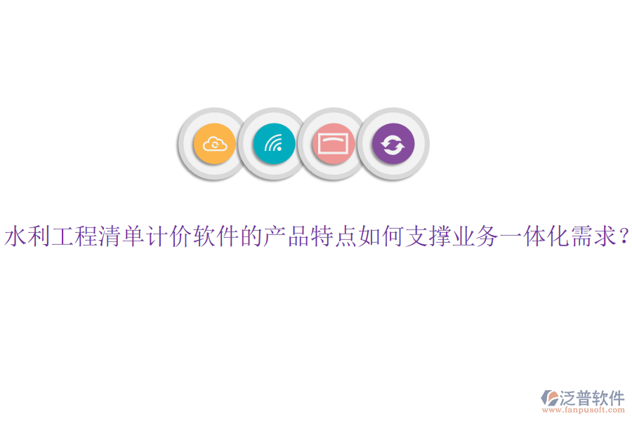 水利工程清單計價軟件的產(chǎn)品特點如何支撐業(yè)務(wù)一體化需求？