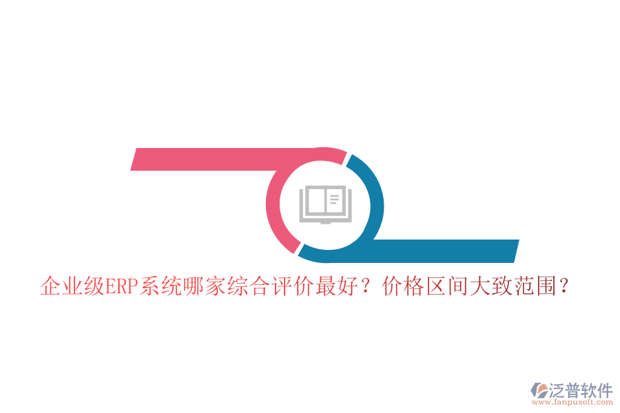 企業(yè)級ERP系統(tǒng)哪家綜合評價最好？價格區(qū)間大致范圍？