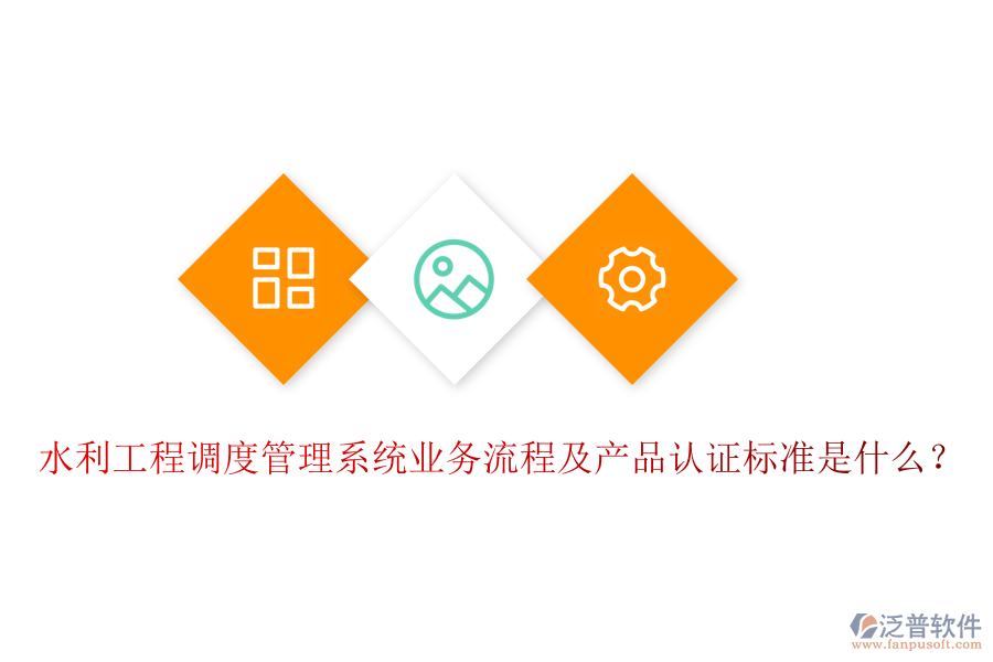 水利工程調(diào)度管理系統(tǒng)業(yè)務(wù)流程及產(chǎn)品認證標(biāo)準(zhǔn)是什么？