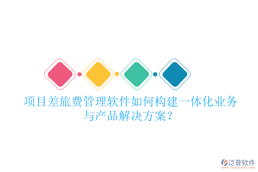 項(xiàng)目差旅費(fèi)管理軟件如何構(gòu)建一體化業(yè)務(wù)與產(chǎn)品解決方案？