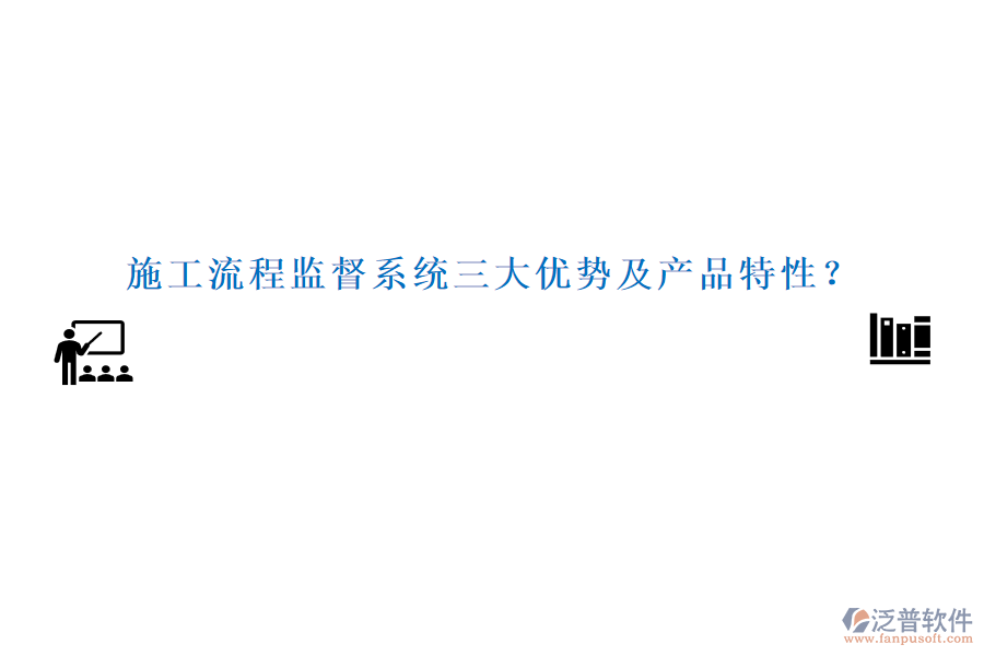 施工流程監(jiān)督系統(tǒng)三大優(yōu)勢(shì)及產(chǎn)品特性？