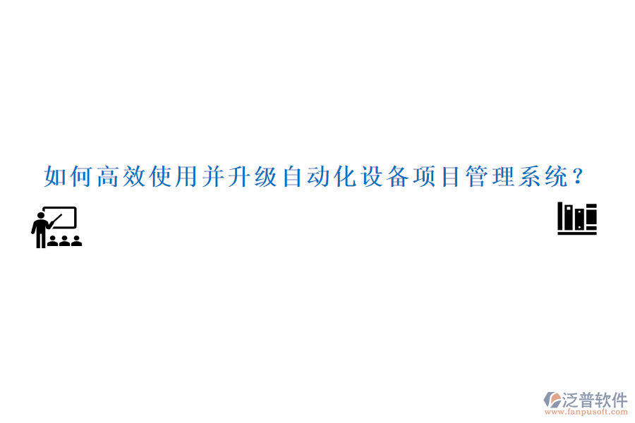 如何高效使用并升級自動化設(shè)備項目管理系統(tǒng)？