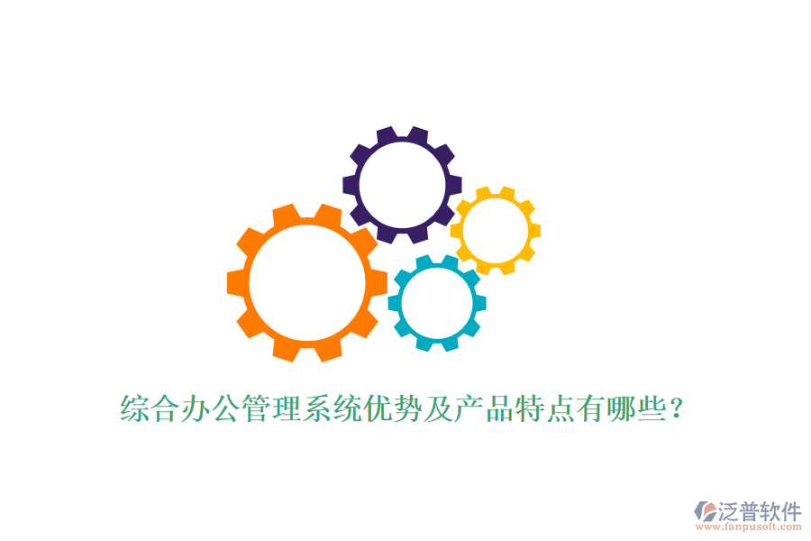 綜合辦公管理系統(tǒng)優(yōu)勢及產(chǎn)品特點有哪些？