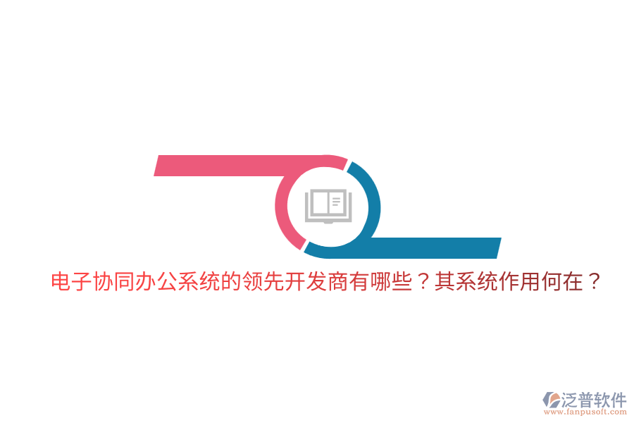  電子協(xié)同辦公系統(tǒng)的領(lǐng)先開發(fā)商有哪些？其系統(tǒng)作用何在？