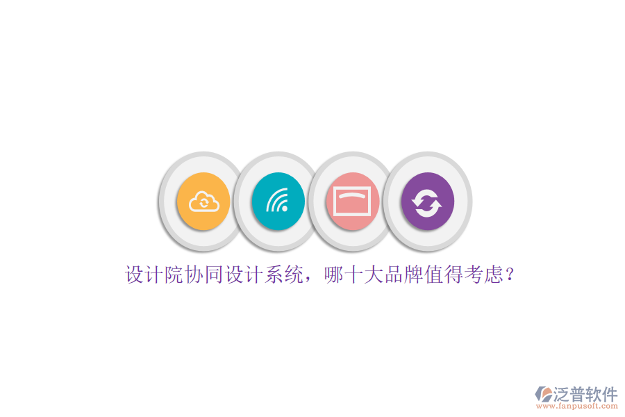 設(shè)計(jì)院協(xié)同設(shè)計(jì)系統(tǒng)，哪十大品牌值得考慮？
