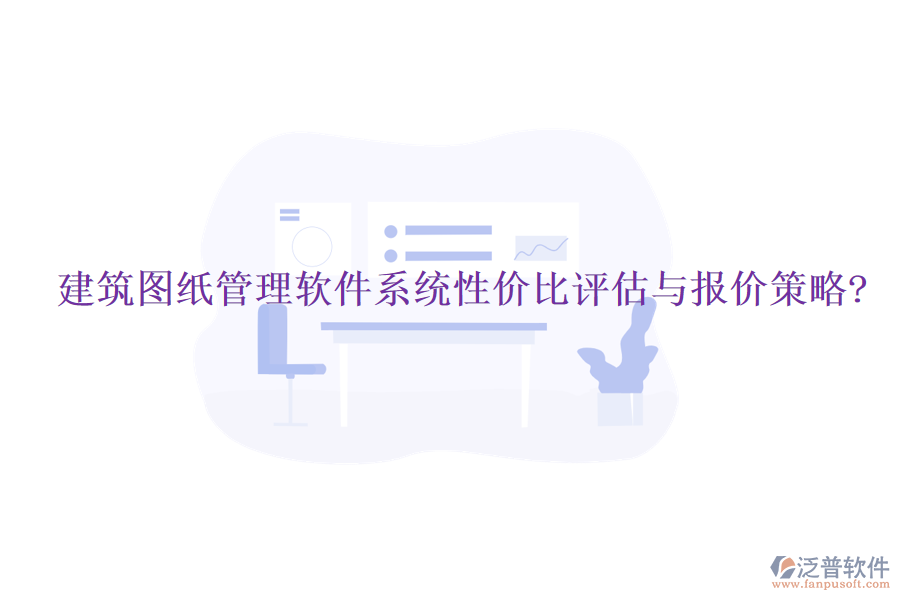 建筑圖紙管理軟件系統(tǒng)性價(jià)比評估與報(bào)價(jià)策略?