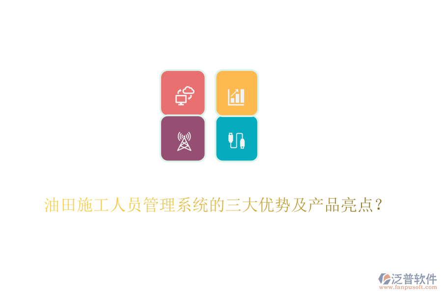 油田施工人員管理系統(tǒng)的三大優(yōu)勢及產(chǎn)品亮點？