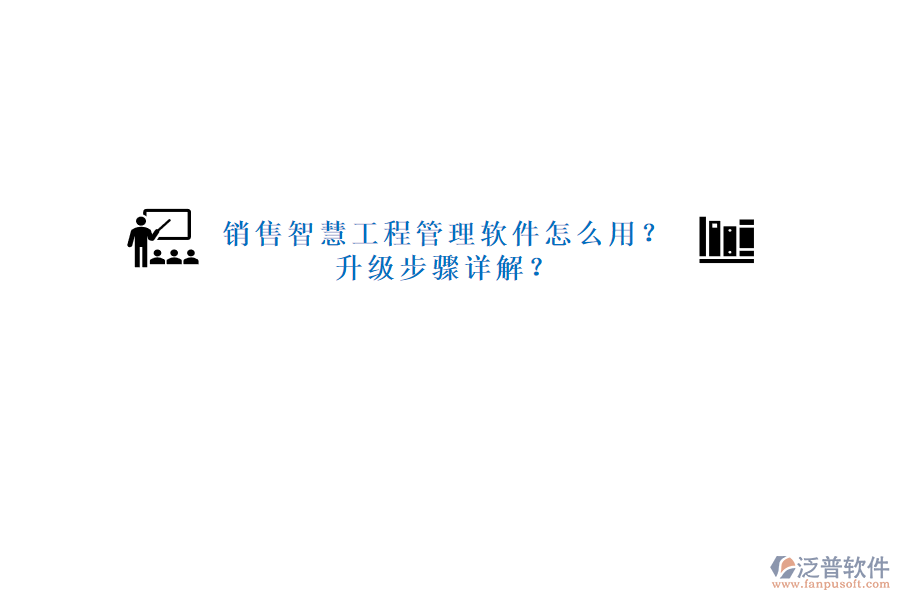銷售智慧工程管理軟件怎么用?升級(jí)步驟詳解?