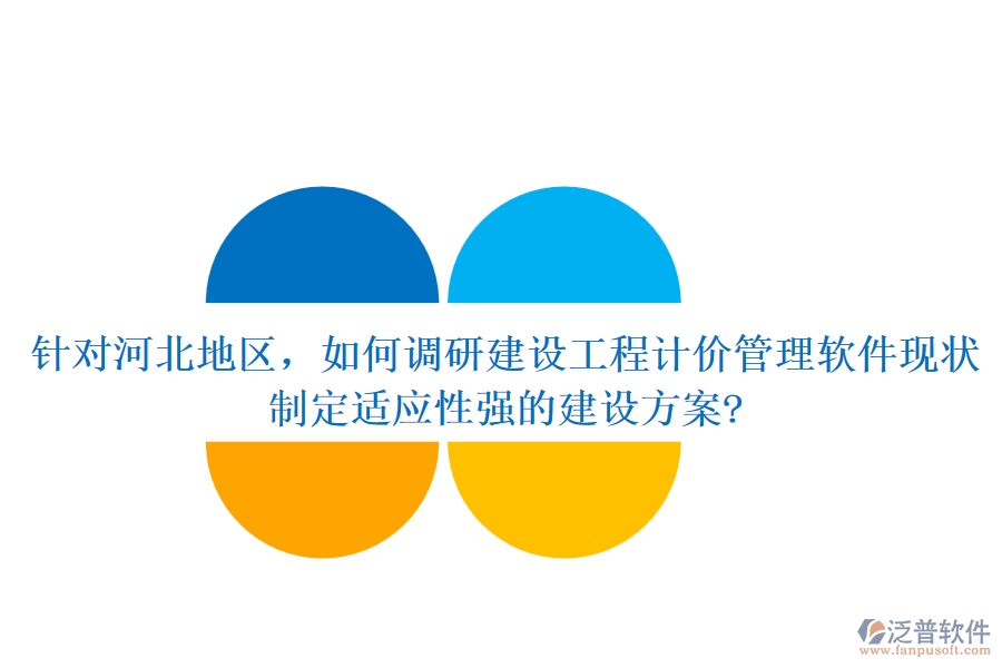 針對(duì)河北地區(qū)，如何調(diào)研建設(shè)工程計(jì)價(jià)管理軟件現(xiàn)狀，制定適應(yīng)性強(qiáng)的建設(shè)方案?