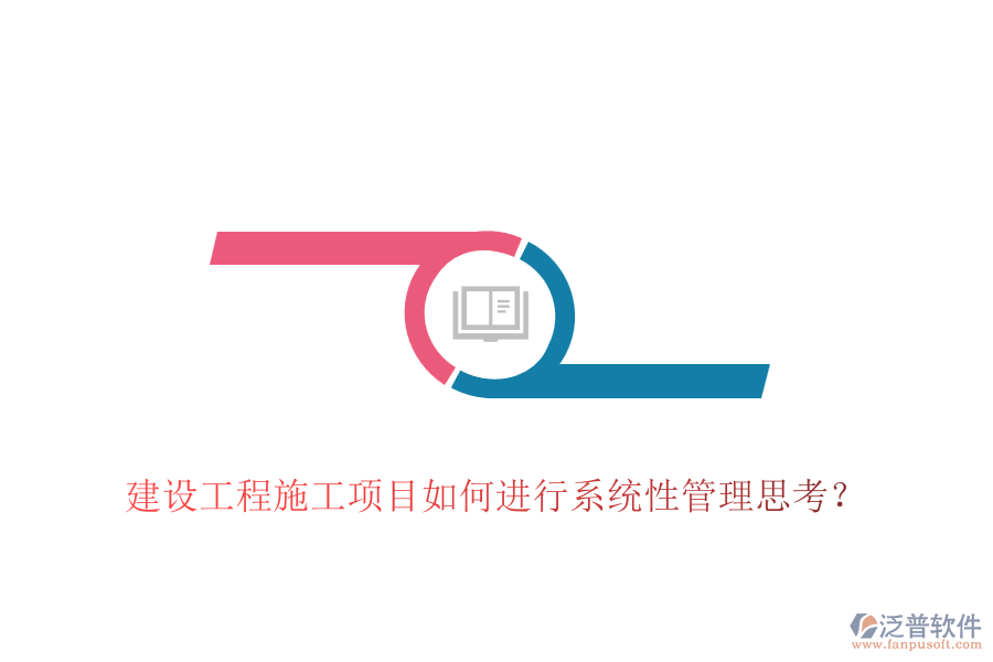 建設(shè)工程施工項目如何進行系統(tǒng)性管理思考？