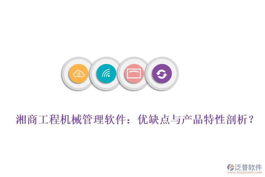 湘商工程機(jī)械管理軟件：優(yōu)缺點與產(chǎn)品特性剖析？