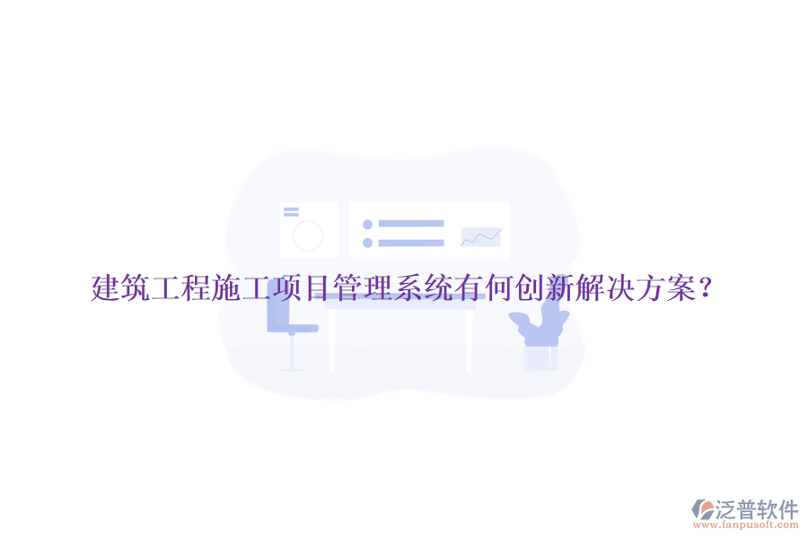 建筑工程施工項(xiàng)目管理系統(tǒng)有何創(chuàng)新解決方案？