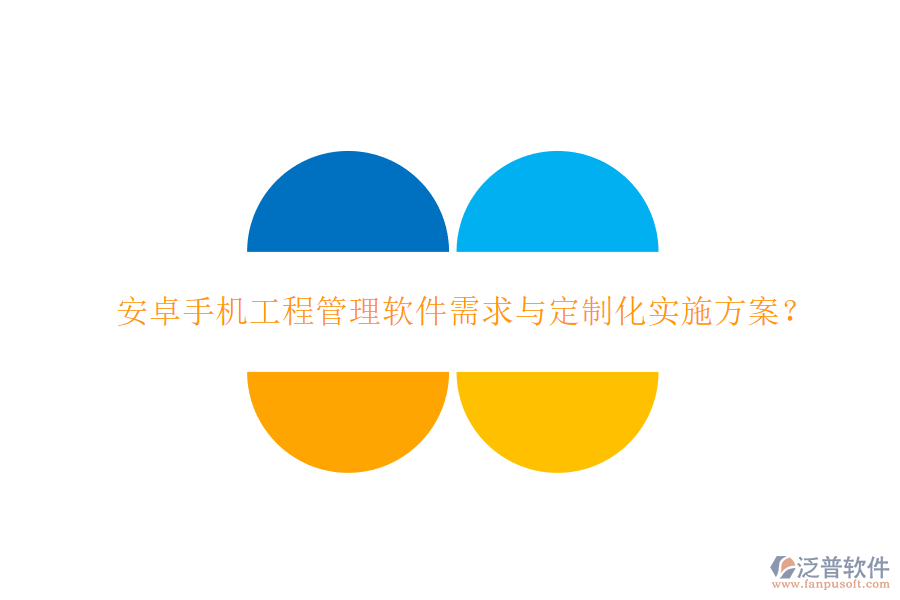 安卓手機工程管理軟件需求與定制化實施方案?