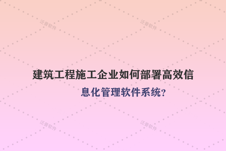 建筑工程施工企業(yè)如何部署高效信息化管理軟件系統(tǒng)？